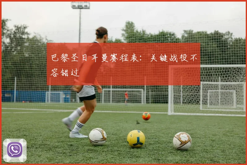 巴黎圣日耳曼赛程表:关键战役不容错过
