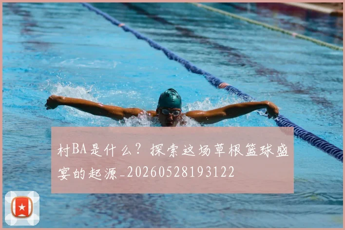 村BA是什么？探索这场草根篮球盛宴的起源_20260528193122