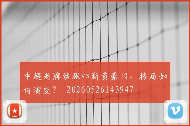 中超老牌劲旅vs新贵豪门，格局如何演变？_20260526143947