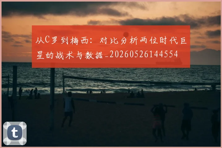 从C罗到梅西:对比分析两位时代巨星的战术与数据_20260526144554