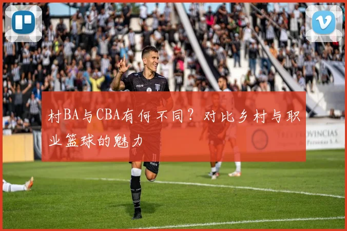 村BA与CBA有何不同？对比乡村与职业篮球的魅力