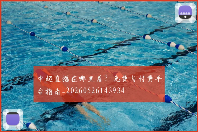 中超直播在哪里看？免费与付费平台指南_20260526143934