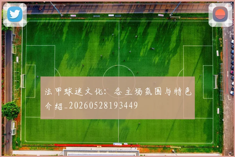 法甲球迷文化：各主场氛围与特色介绍_20260528193449