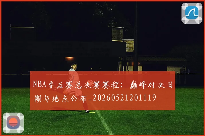 NBA季后赛总决赛赛程:巅峰对决日期与地点公布_20260521201119