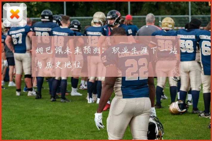 姆巴佩未来预测:职业生涯下一站与历史地位