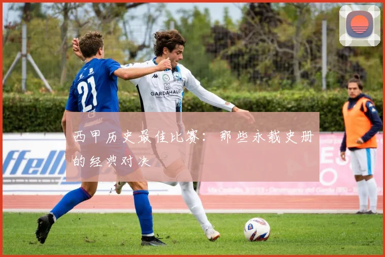 西甲历史最佳比赛:那些永载史册的经典对决