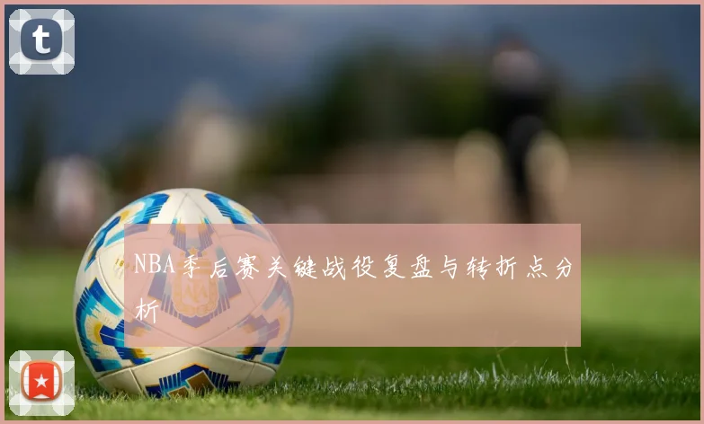 NBA季后赛关键战役复盘与转折点分析