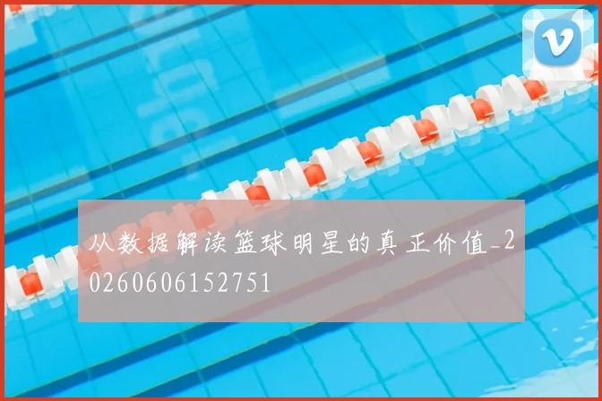 从数据解读篮球明星的真正价值_20260606152751