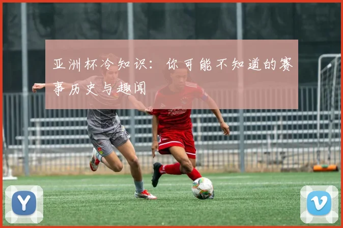 亚洲杯冷知识：你可能不知道的赛事历史与趣闻