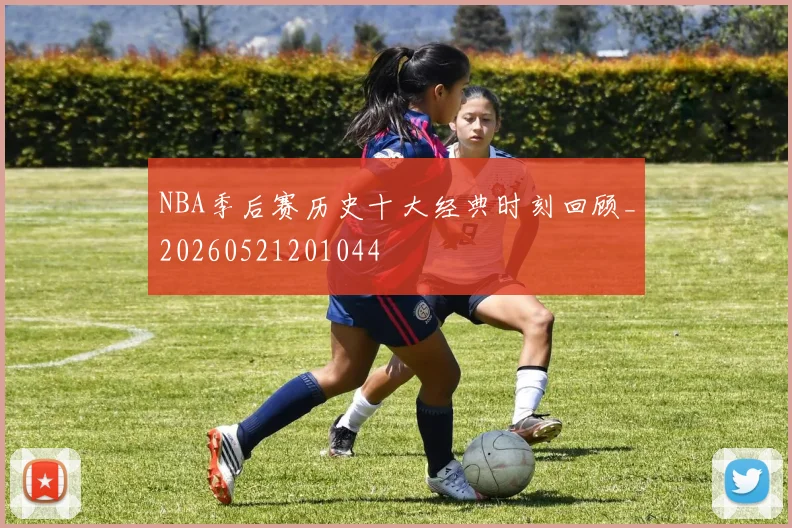 NBA季后赛历史十大经典时刻回顾_20260521201044