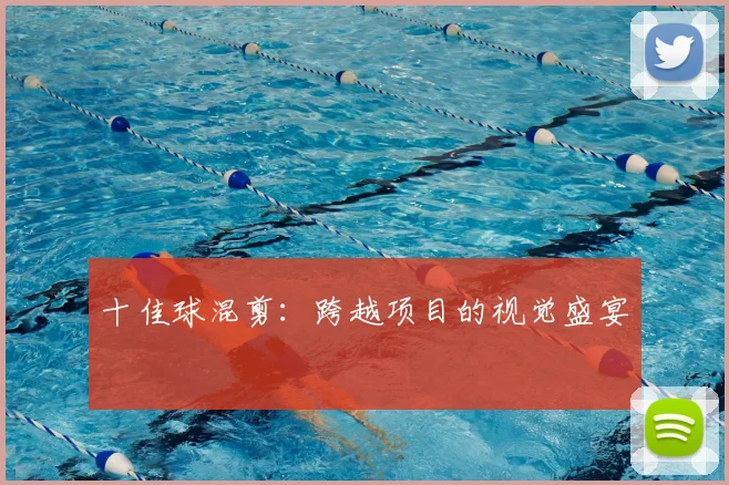 十佳球混剪：跨越项目的视觉盛宴
