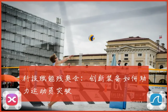 科技赋能残奥会：创新装备如何助力运动员突破