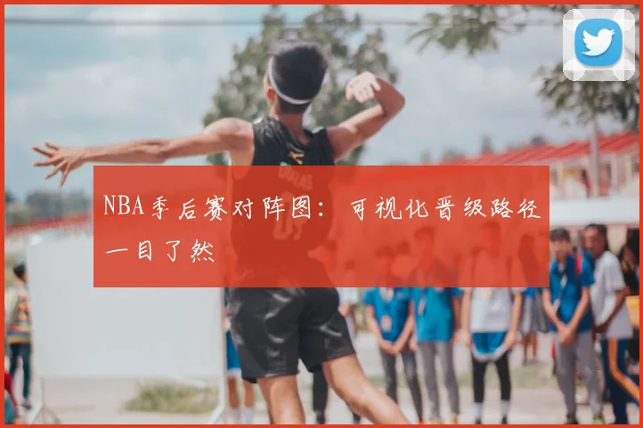 NBA季后赛对阵图:可视化晋级路径一目了然