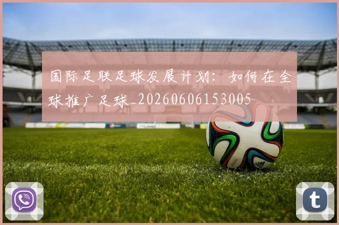 国际足联足球发展计划：如何在全球推广足球_20260606153005