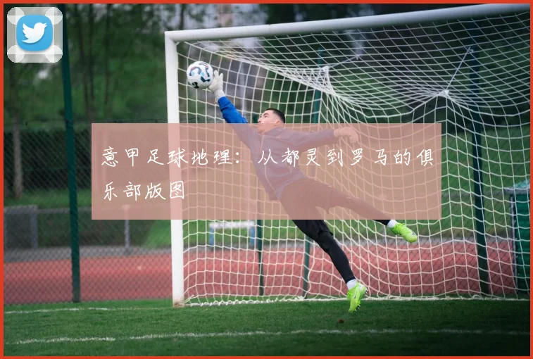 意甲足球地理：从都灵到罗马的俱乐部版图