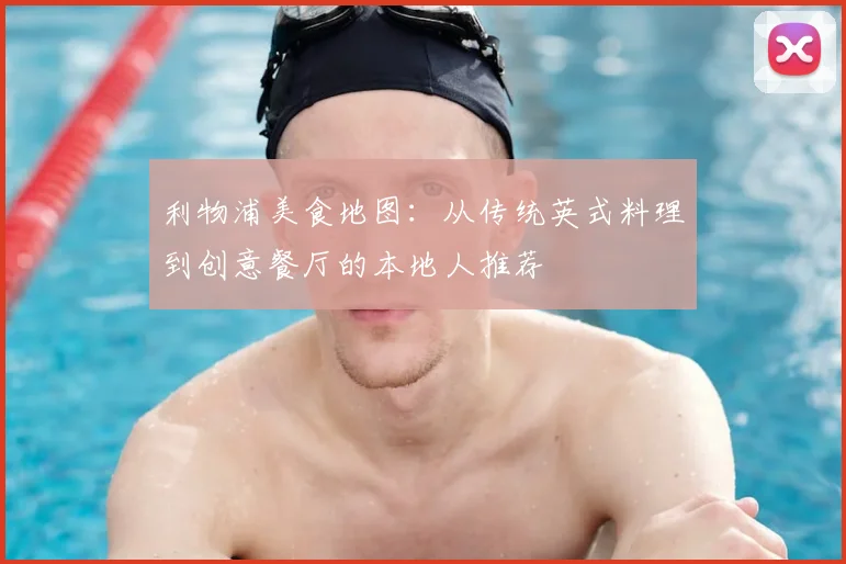 利物浦美食地图:从传统英式料理到创意餐厅的本地人推荐