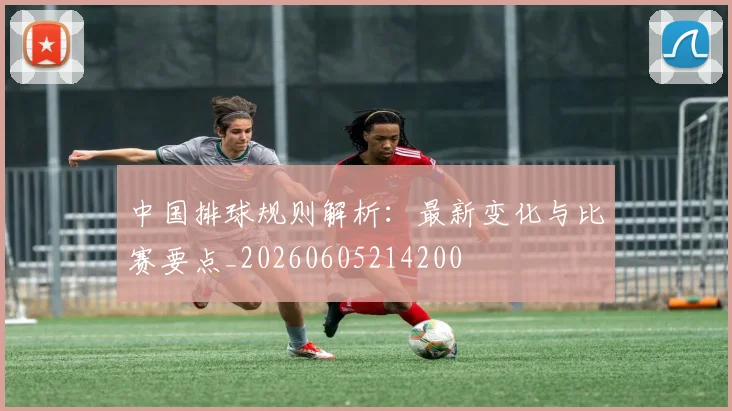中国排球规则解析：最新变化与比赛要点_20260605214200