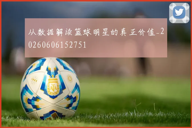从数据解读篮球明星的真正价值_20260606152751