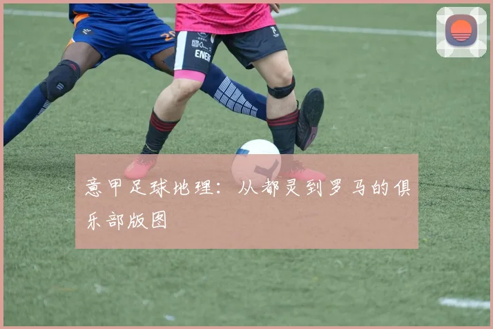 意甲足球地理:从都灵到罗马的俱乐部版图