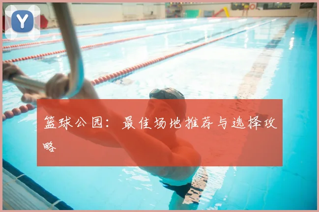 篮球公园:最佳场地推荐与选择攻略