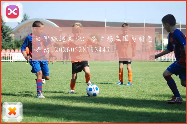 法甲球迷文化:各主场氛围与特色介绍_20260528193449