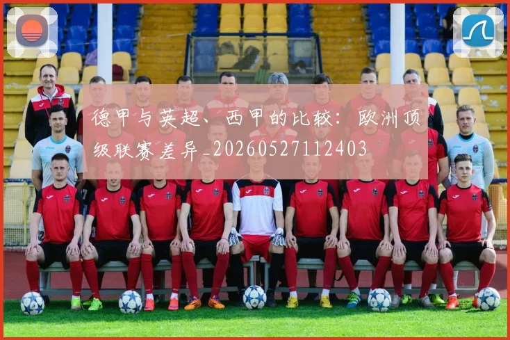德甲与英超、西甲的比较:欧洲顶级联赛差异_20260527112403