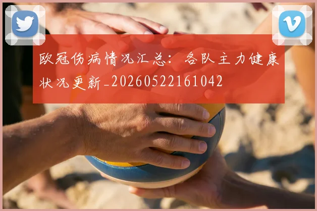 欧冠伤病情况汇总：各队主力健康状况更新_20260522161042