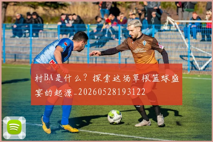 村BA是什么？探索这场草根篮球盛宴的起源_20260528193122