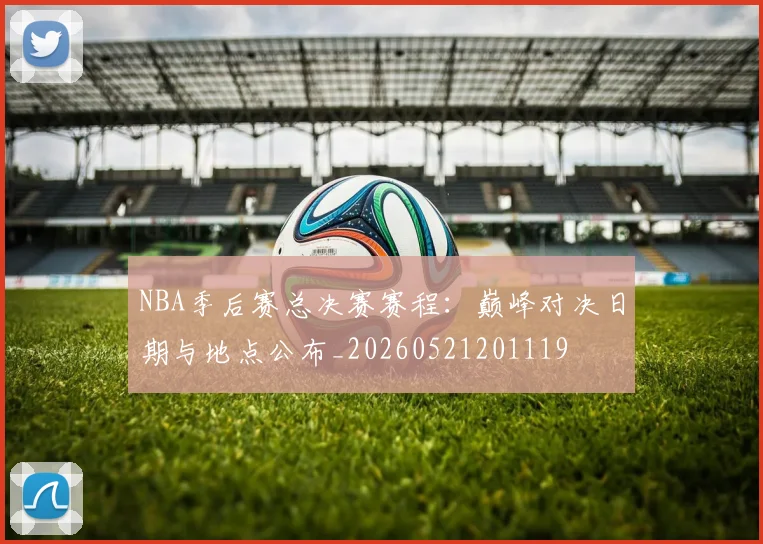 NBA季后赛总决赛赛程：巅峰对决日期与地点公布_20260521201119