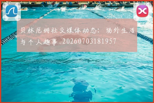 贝林厄姆社交媒体动态:场外生活与个人趣事_20260703181957