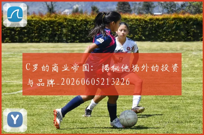 C罗的商业帝国：揭秘他场外的投资与品牌_20260605213226
