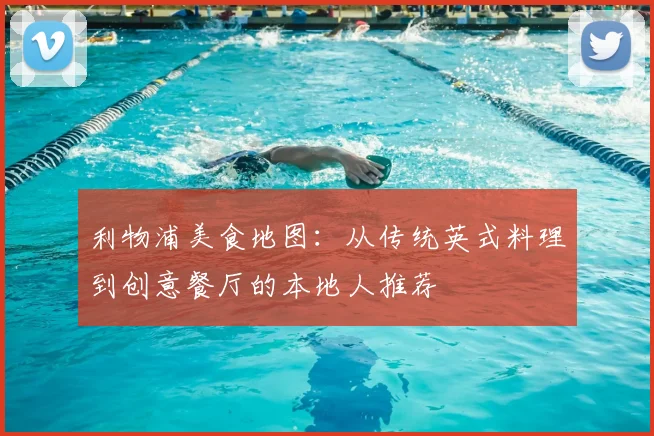 利物浦美食地图:从传统英式料理到创意餐厅的本地人推荐