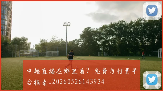 中超直播在哪里看?免费与付费平台指南_20260526143934